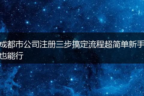 成都市公司注册三步搞定流程超简单新手也能行