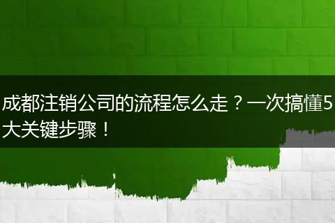 成都注销公司的流程怎么走?一次搞懂5大关键步骤!