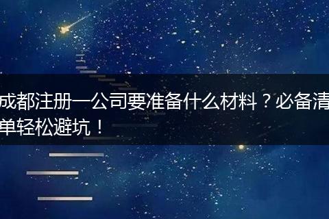 成都注册一公司要准备什么材料?必备清单轻松避坑!