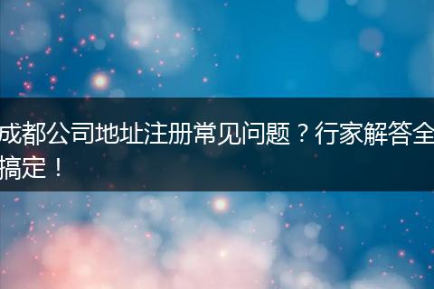 成都公司地址注册常见问题?行家解答全搞定!