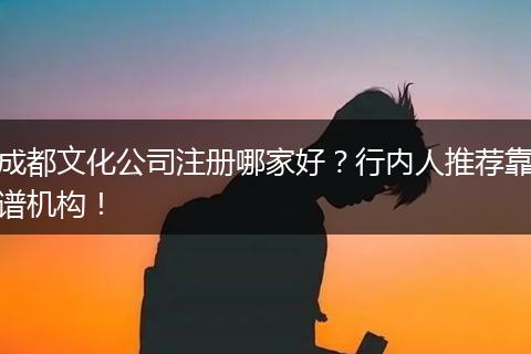 成都文化公司注册哪家好?行内人推荐靠谱机构!