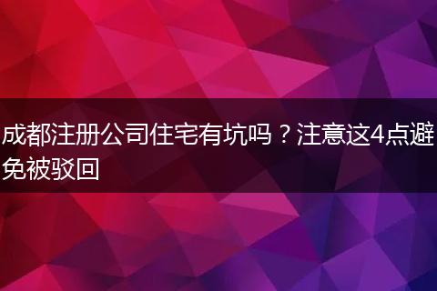 成都注册公司住宅有坑吗?注意这4点避免被驳回