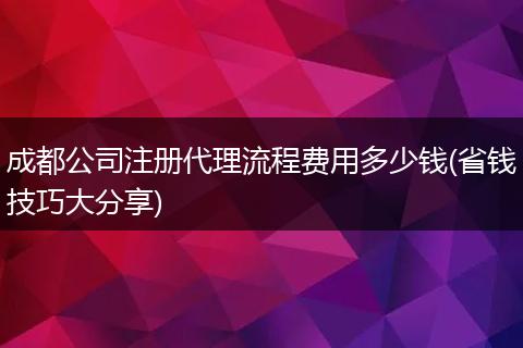 成都公司注册代理流程费用多少钱(省钱技巧大分享)