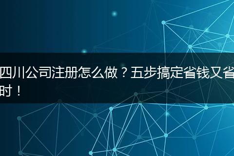 四川公司注册怎么做?五步搞定省钱又省时!