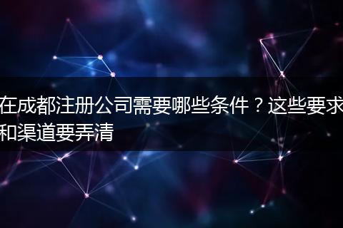 在成都注册公司需要哪些条件？这些要求和渠道要弄清
