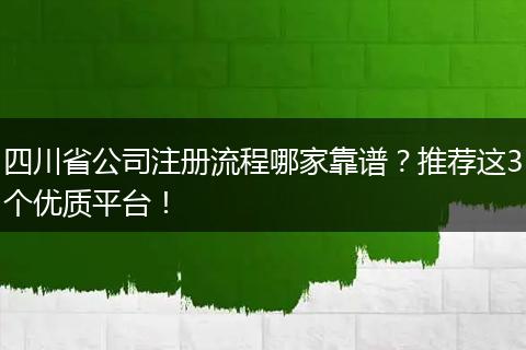 四川省公司注册流程哪家靠谱?推荐这3个优质平台!