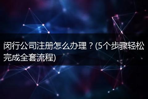 闵行公司注册怎么办理？(5个步骤轻松完成全套流程)