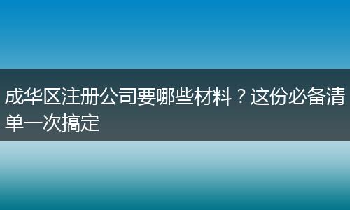 成华区注册公司要哪些材料?这份必备清单一次搞定