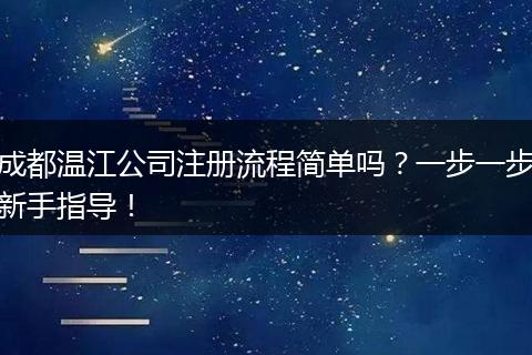 成都温江公司注册流程简单吗?一步一步新手指导!