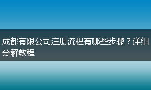 成都有限公司注册流程有哪些步骤?详细分解教程