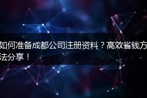 如何准备成都公司注册资料?高效省钱方法分享!