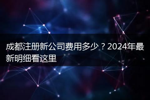 成都注册新公司费用多少？2024年最新明细看这里