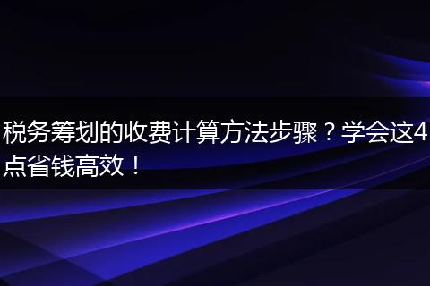 税务筹划的收费计算方法步骤?学会这4点省钱高效!