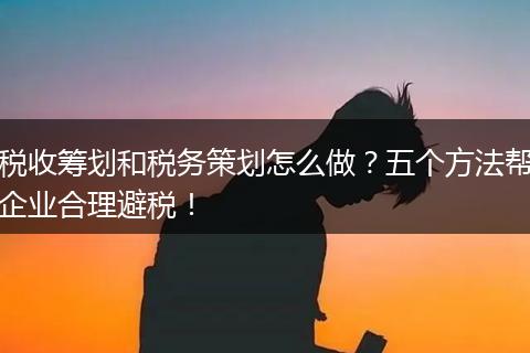税收筹划和税务策划怎么做?五个方法帮企业合理避税!