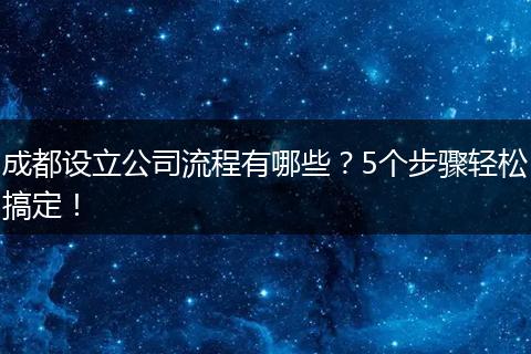 成都设立公司流程有哪些?5个步骤轻松搞定!