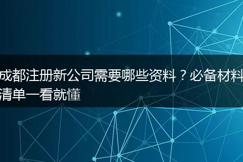 成都注册新公司需要哪些资料?必备材料清单一看就懂