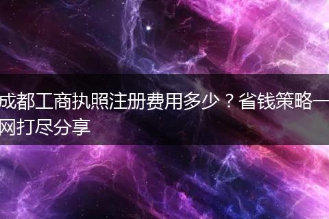 成都工商执照注册费用多少?省钱策略一网打尽分享