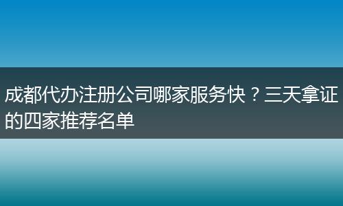 成都代办注册公司哪家服务快?三天拿证的四家推荐名单