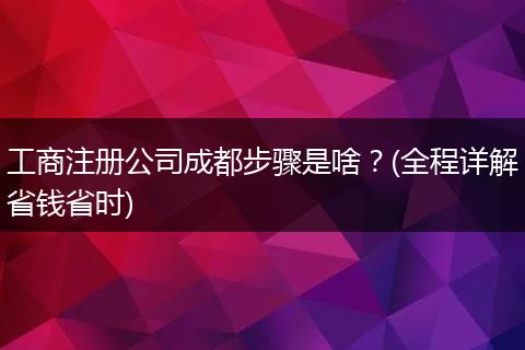 工商注册公司成都步骤是啥?(全程详解省钱省时)