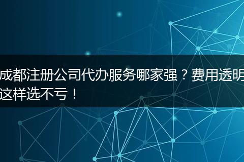 成都注册公司代办服务哪家强?费用透明这样选不亏!