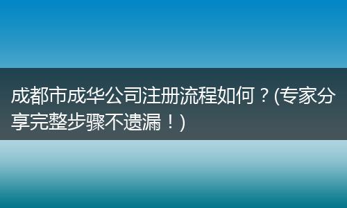 成都市成华公司注册流程如何?(专家分享完整步骤不遗漏!)