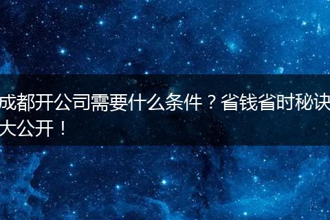 成都开公司需要什么条件?省钱省时秘诀大公开!