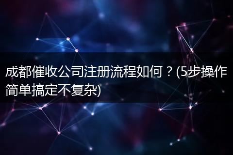 成都催收公司注册流程如何?(5步操作简单搞定不复杂)