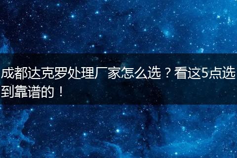 成都达克罗处理厂家怎么选？看这5点选到靠谱的！