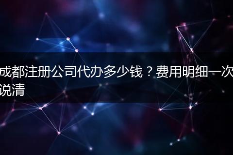 成都注册公司代办多少钱?费用明细一次说清