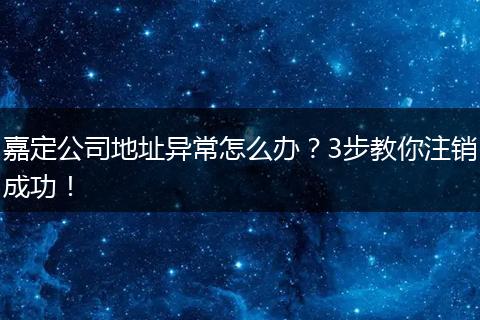 嘉定公司地址异常怎么办?3步教你注销成功!