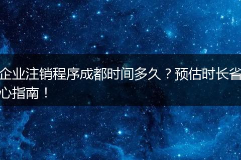 企业注销程序成都时间多久?预估时长省心指南!