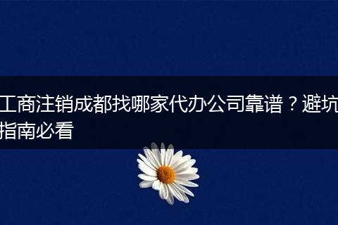 工商注销成都找哪家代办公司靠谱？避坑指南必看