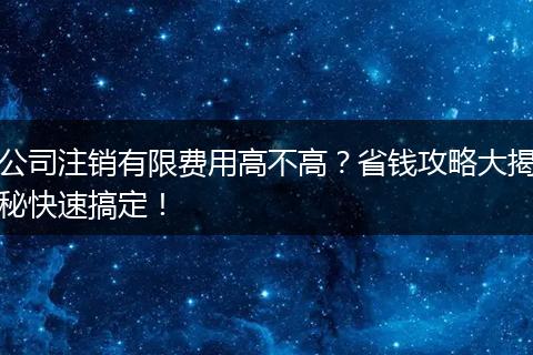 公司注销有限费用高不高?省钱攻略大揭秘快速搞定!