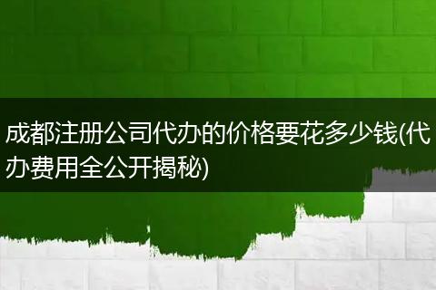 成都注册公司代办的价格要花多少钱(代办费用全公开揭秘)