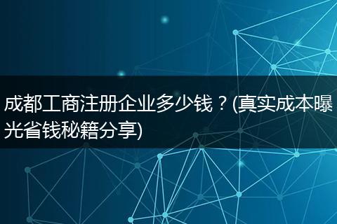 成都工商注册企业多少钱？(真实成本曝光省钱秘籍分享)