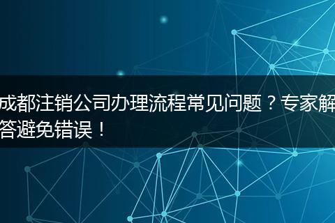 成都注销公司办理流程常见问题？专家解答避免错误！