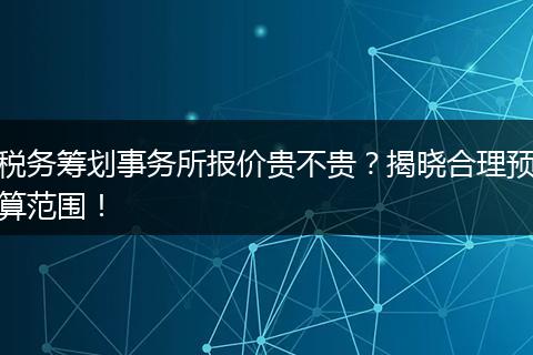 税务筹划事务所报价贵不贵？揭晓合理预算范围！