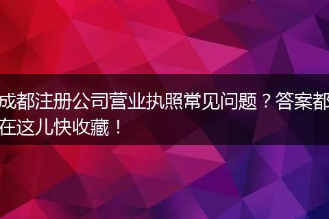 成都注册公司营业执照常见问题?答案都在这儿快收藏!