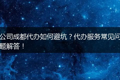 公司成都代办如何避坑？代办服务常见问题解答！