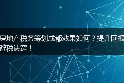 房地产税务筹划成都效果如何?提升回报避税诀窍!