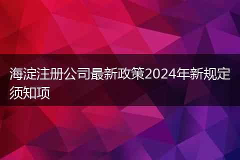 海淀注册公司最新政策2024年新规定须知项