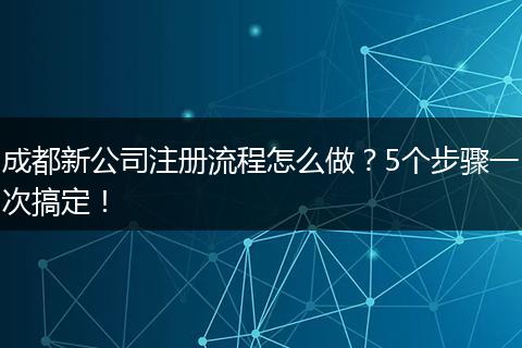 成都新公司注册流程怎么做？5个步骤一次搞定！