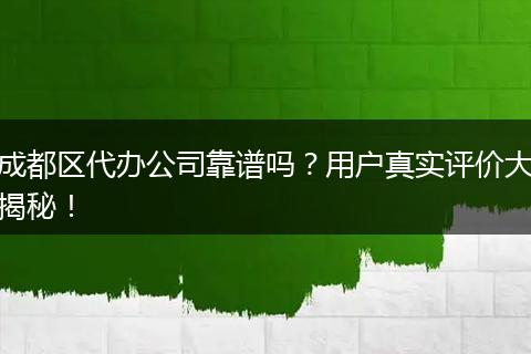 成都区代办公司靠谱吗?用户真实评价大揭秘!