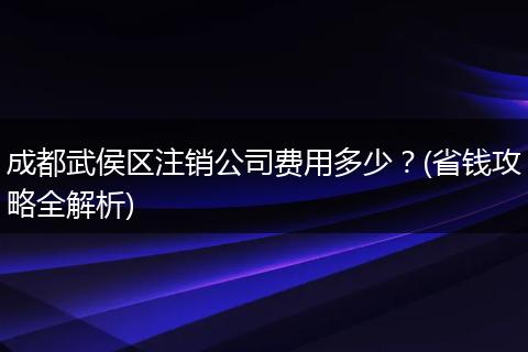 成都武侯区注销公司费用多少?(省钱攻略全解析)