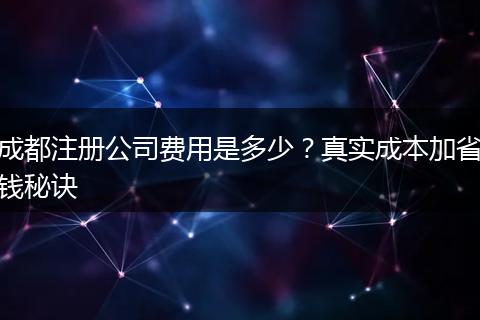 成都注册公司费用是多少?真实成本加省钱秘诀