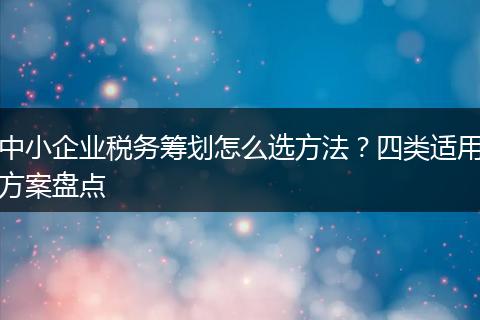 中小企业税务筹划怎么选方法？四类适用方案盘点