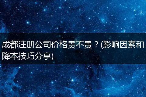 成都注册公司价格贵不贵?(影响因素和降本技巧分享)