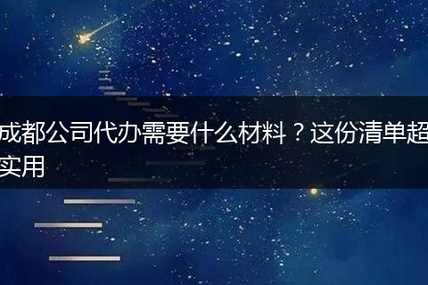 成都公司代办需要什么材料？这份清单超实用