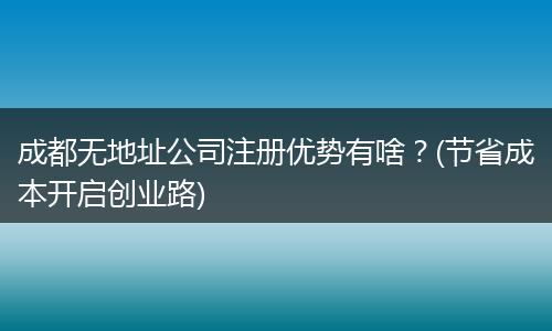 成都无地址公司注册优势有啥?(节省成本开启创业路)