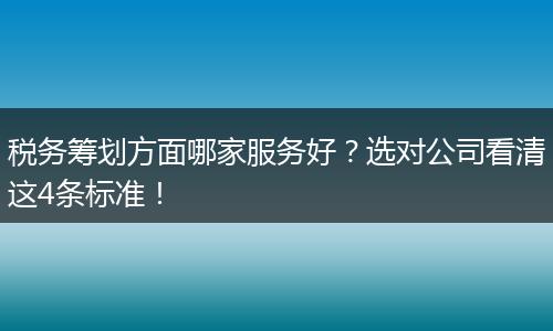 税务筹划方面哪家服务好?选对公司看清这4条标准!